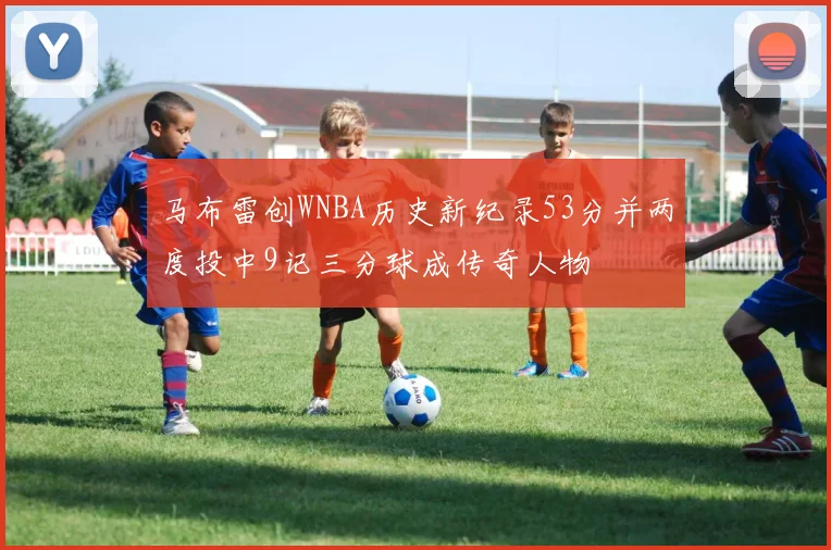 马布雷创WNBA历史新纪录53分并两度投中9记三分球成传奇人物