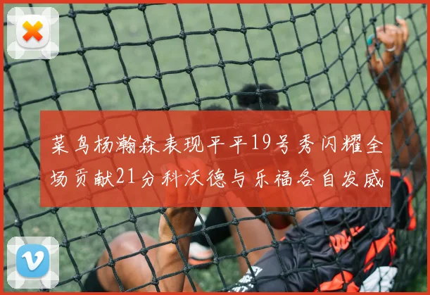 菜鸟杨瀚森表现平平19号秀闪耀全场贡献21分科沃德与乐福各自发威