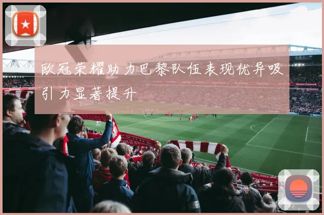 欧冠荣耀助力巴黎队伍表现优异吸引力显著提升