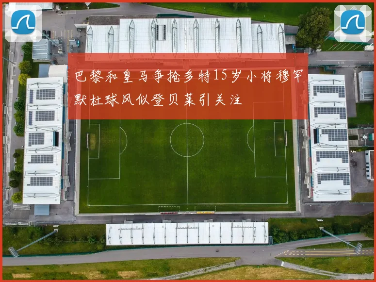 巴黎和皇马争抢多特15岁小将穆罕默杜球风似登贝莱引关注