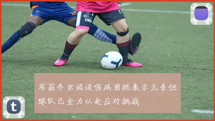 布翁乔尔诺谈伤病困扰表示无奈但球队已全力以赴应对挑战