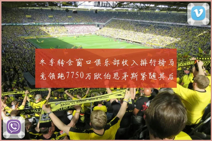 冬季转会窗口俱乐部收入排行榜马竞领跑7750万欧伯恩茅斯紧随其后7200万欧