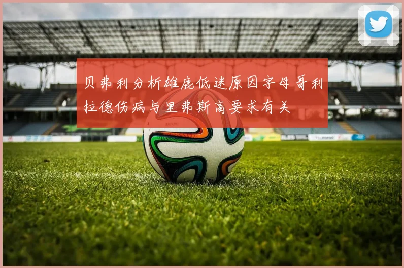 贝弗利分析雄鹿低迷原因字母哥利拉德伤病与里弗斯高要求有关