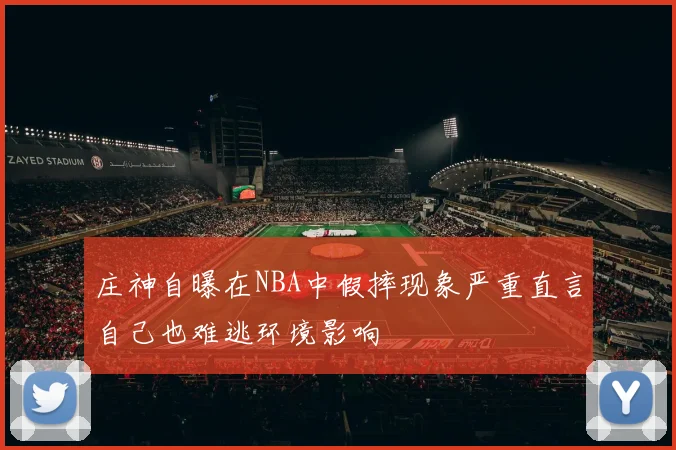 庄神自曝在NBA中假摔现象严重直言自己也难逃环境影响