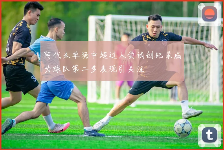 阿代米单场中超过人尝试创纪录成为球队第二多表现引关注