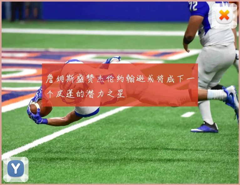 詹姆斯盛赞杰伦约翰逊或将成下一个皮蓬的潜力之星