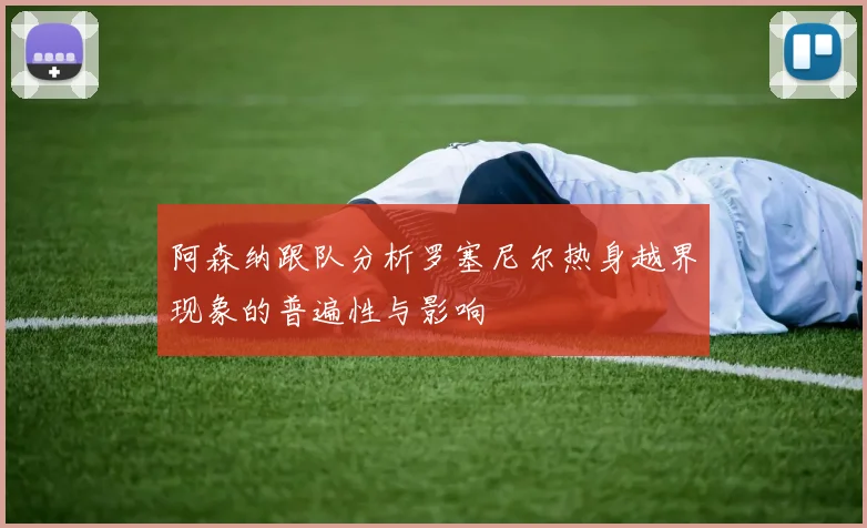 阿森纳跟队分析罗塞尼尔热身越界现象的普遍性与影响
