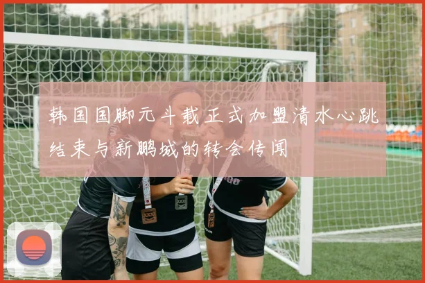 韩国国脚元斗载正式加盟清水心跳结束与新鹏城的转会传闻