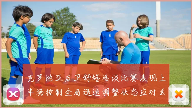 克罗地亚后卫舒塔洛谈比赛表现上半场控制全局迅速调整状态应对丢球