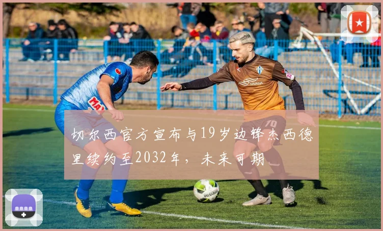 切尔西官方宣布与19岁边锋杰西德里续约至2032年，未来可期