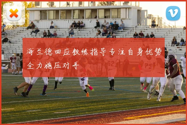 海兰德回应教练指导专注自身优势全力施压对手