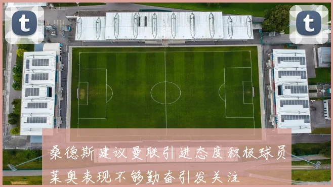 桑德斯建议曼联引进态度积极球员莱奥表现不够勤奋引发关注