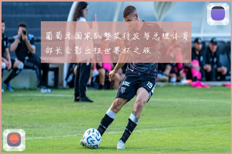 葡萄牙国家队整装待发与总理体育部长合影出征世界杯之旅