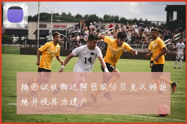梅西欲收购迈阿密股份贝克汉姆拒绝并视其为遗产