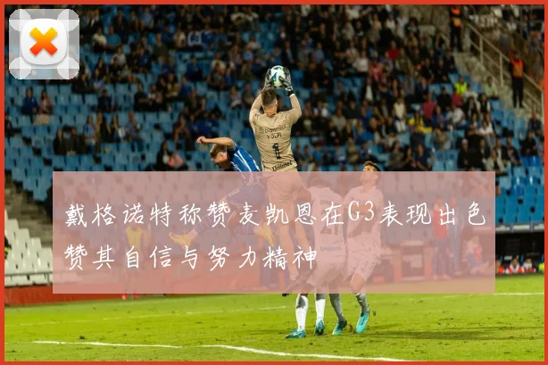 戴格诺特称赞麦凯恩在G3表现出色赞其自信与努力精神