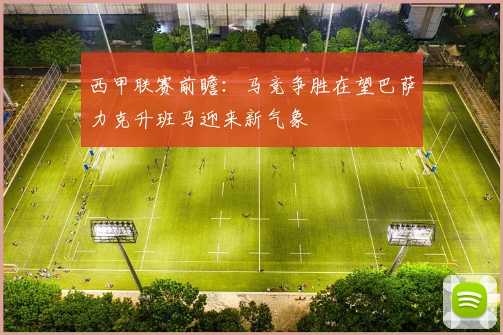 西甲联赛前瞻：马竞争胜在望巴萨力克升班马迎来新气象