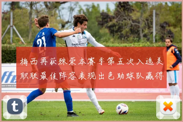 梅西再获殊荣本赛季第五次入选美职联最佳阵容表现出色助球队赢得胜利
