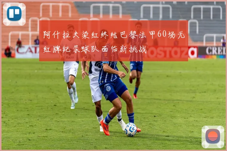 阿什拉夫染红终结巴黎法甲60场无红牌纪录球队面临新挑战