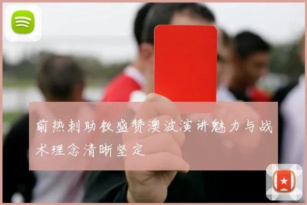 前热刺助教盛赞澳波演讲魅力与战术理念清晰坚定
