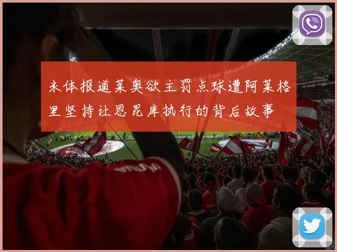 米体报道莱奥欲主罚点球遭阿莱格里坚持让恩昆库执行的背后故事
